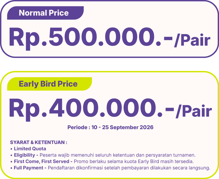 Normal price Rp 500.000 per pair. Early bird price Rp 400.000 per pair, periode 10-25 September 2026. Syarat & ketentuan: limited quota; eligibility - peserta wajib memenuhi seluruh ketentuan dan persyaratan turnamen; first come, first served - promo berlaku selama kuota early bird masih tersedia; full payment - pendaftaran dikonfirmasi setelah pembayaran dilakukan secara langsung.